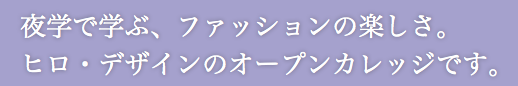 夜学で学ぶ、ファッションの楽しさ。ヒロ・デザインのオープンカレッジです。